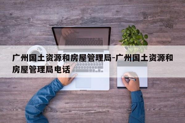 广州国土资源和房屋管理局-广州国土资源和房屋管理局电话