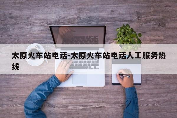 太原火车站电话-太原火车站电话人工服务热线