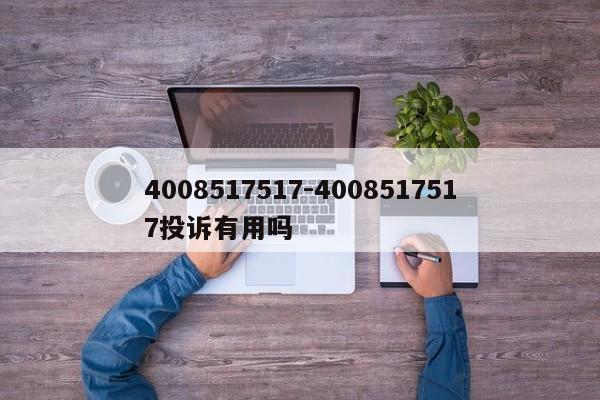 4008517517-4008517517投诉有用吗