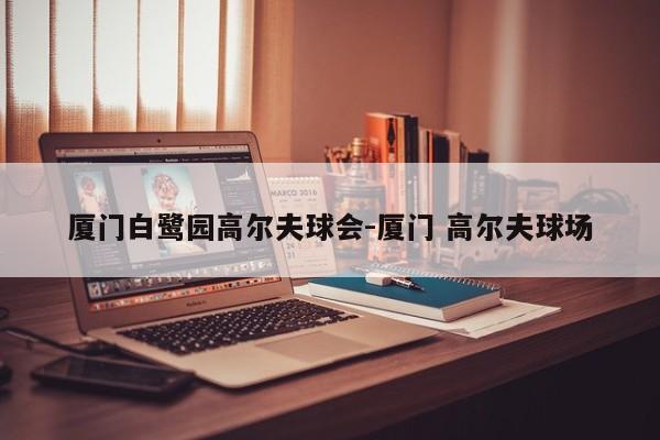 厦门白鹭园高尔夫球会-厦门 高尔夫球场