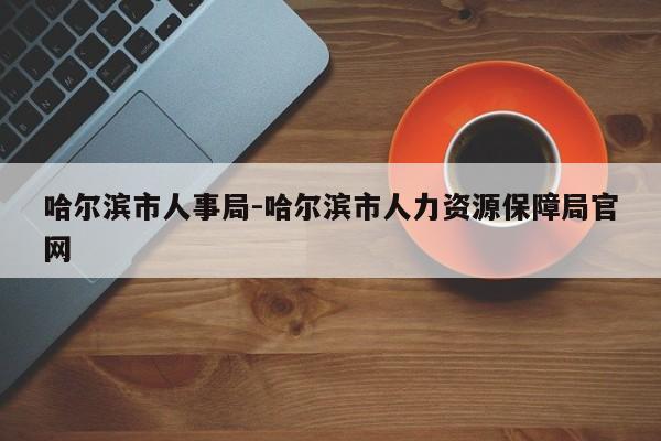 哈尔滨市人事局-哈尔滨市人力资源保障局官网