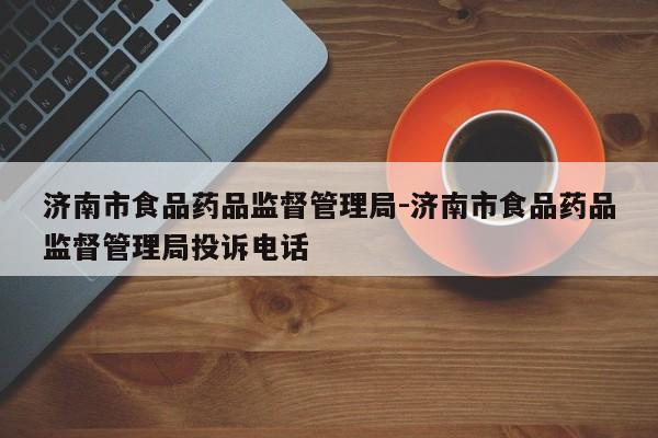 济南市食品药品监督管理局-济南市食品药品监督管理局投诉电话