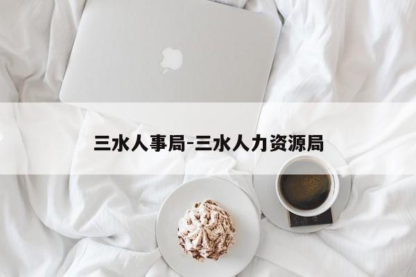 三水人事局-三水人力资源局