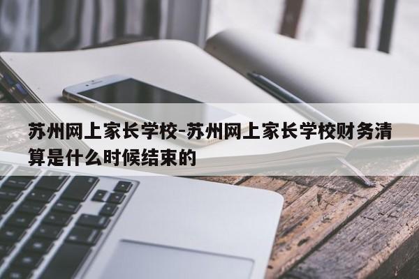 苏州网上家长学校-苏州网上家长学校财务清算是什么时候结束的