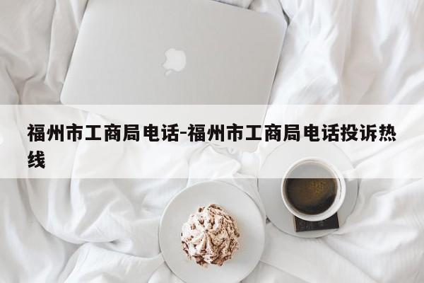 福州市工商局电话-福州市工商局电话投诉热线