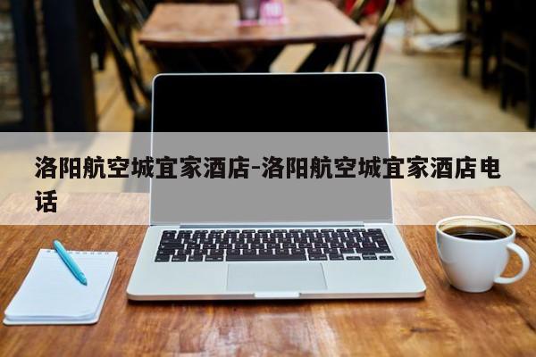 洛阳航空城宜家酒店-洛阳航空城宜家酒店电话