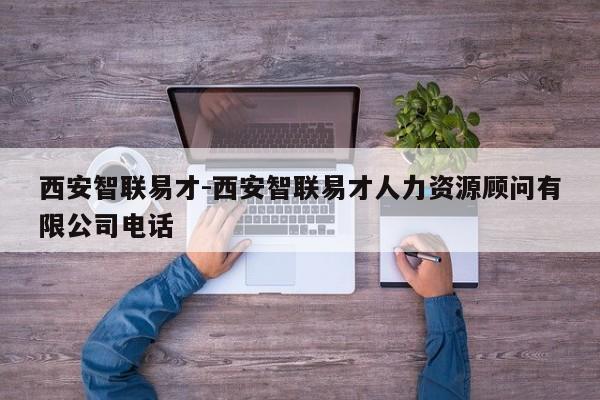 西安智联易才-西安智联易才人力资源顾问有限公司电话