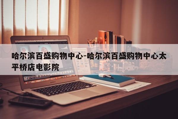 哈尔滨百盛购物中心-哈尔滨百盛购物中心太平桥店电影院