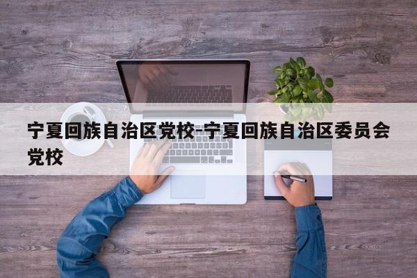 宁夏回族自治区党校-宁夏回族自治区委员会党校