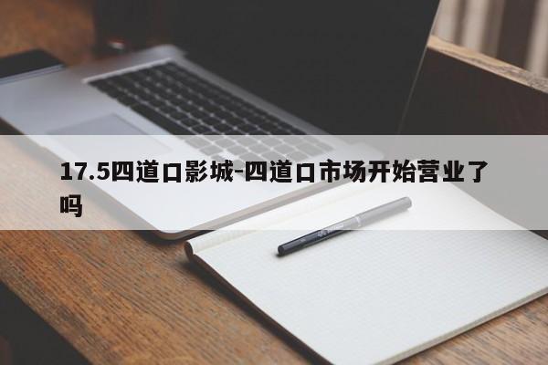 17.5四道口影城-四道口市场开始营业了吗
