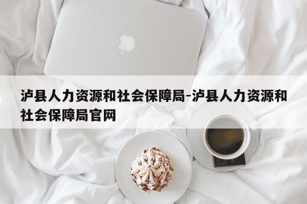泸县人力资源和社会保障局-泸县人力资源和社会保障局官网