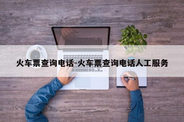 火车票查询电话-火车票查询电话人工服务