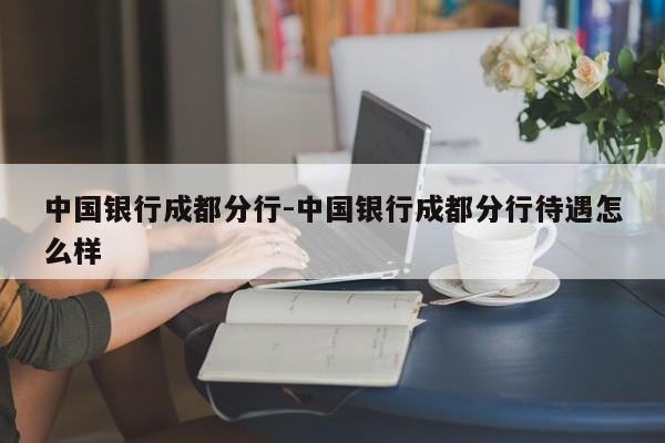 中国银行成都分行-中国银行成都分行待遇怎么样