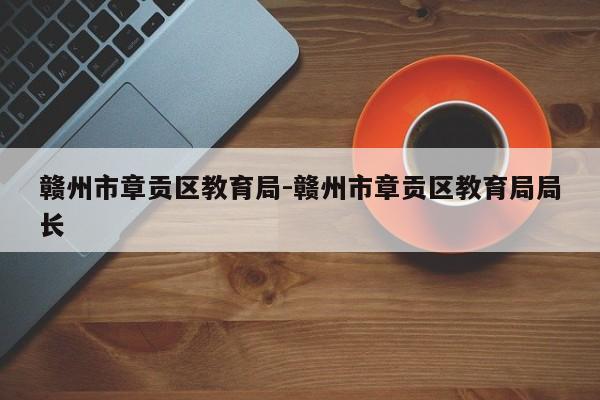 赣州市章贡区教育局-赣州市章贡区教育局局长
