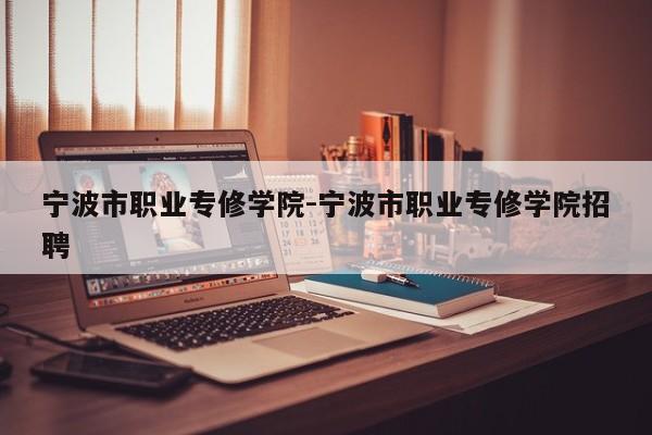 宁波市职业专修学院-宁波市职业专修学院招聘