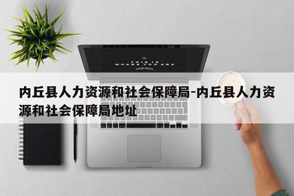 内丘县人力资源和社会保障局-内丘县人力资源和社会保障局地址