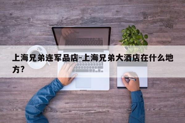 上海兄弟连军品店-上海兄弟大酒店在什么地方?