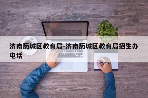 济南历城区教育局-济南历城区教育局招生办电话