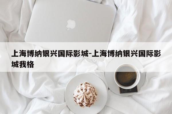 上海博纳银兴国际影城-上海博纳银兴国际影城我格