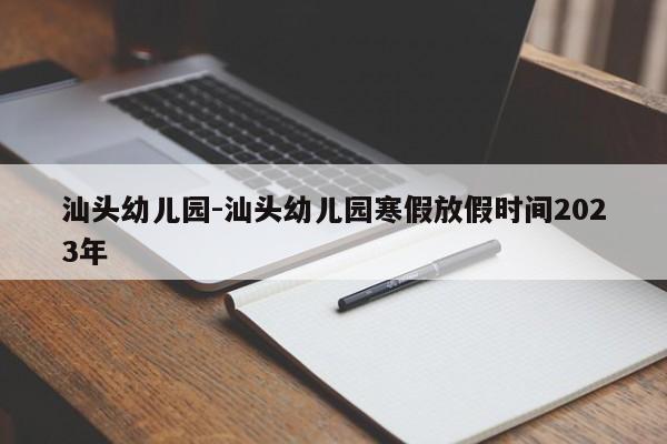 汕头幼儿园-汕头幼儿园寒假放假时间2023年