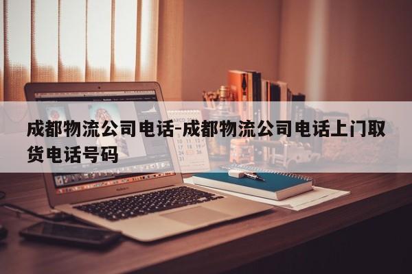 成都物流公司电话-成都物流公司电话上门取货电话号码