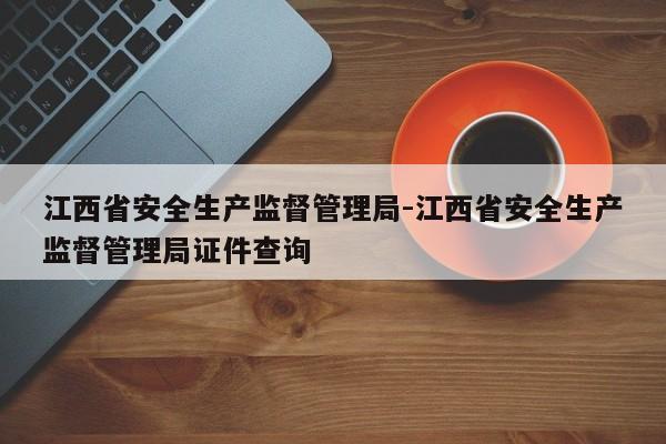 江西省安全生产监督管理局-江西省安全生产监督管理局证件查询