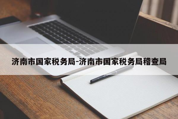 济南市国家税务局-济南市国家税务局稽查局