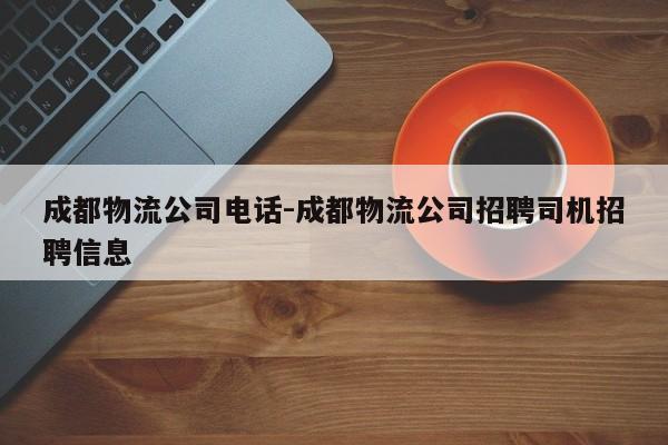 成都物流公司电话-成都物流公司招聘司机招聘信息