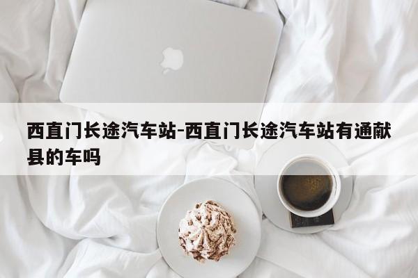 西直门长途汽车站-西直门长途汽车站有通献县的车吗
