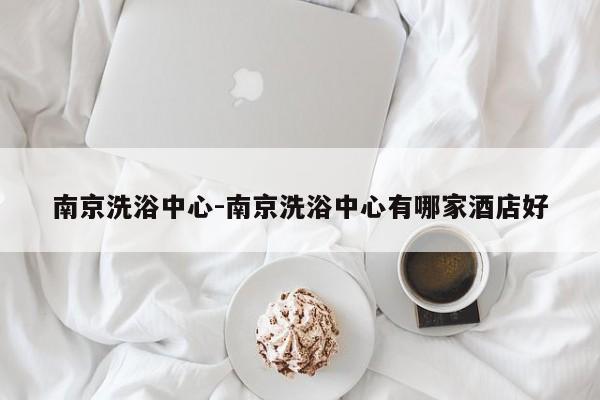 南京洗浴中心-南京洗浴中心有哪家酒店好