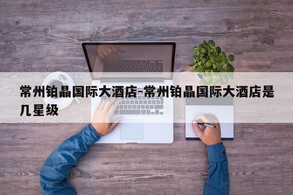 常州铂晶国际大酒店-常州铂晶国际大酒店是几星级