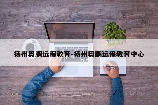 扬州奥鹏远程教育-扬州奥鹏远程教育中心