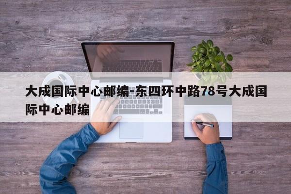 大成国际中心邮编-东四环中路78号大成国际中心邮编