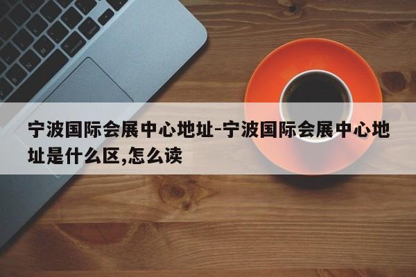 宁波国际会展中心地址-宁波国际会展中心地址是什么区,怎么读