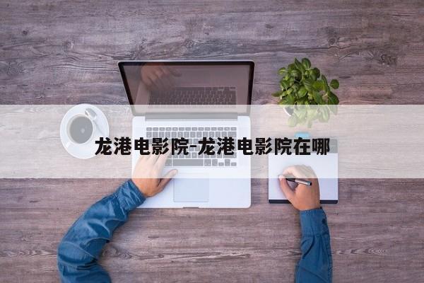 龙港电影院-龙港电影院在哪