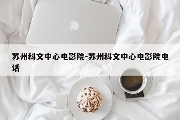 苏州科文中心电影院-苏州科文中心电影院电话