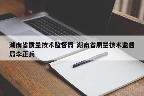 湖南省质量技术监督局-湖南省质量技术监督局李正兵