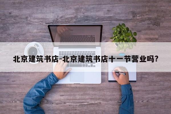 北京建筑书店-北京建筑书店十一节营业吗?