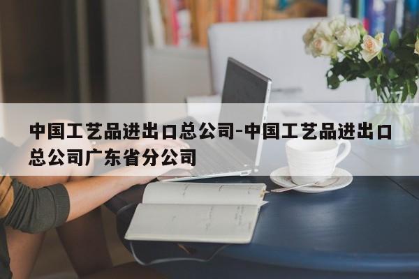 中国工艺品进出口总公司-中国工艺品进出口总公司广东省分公司