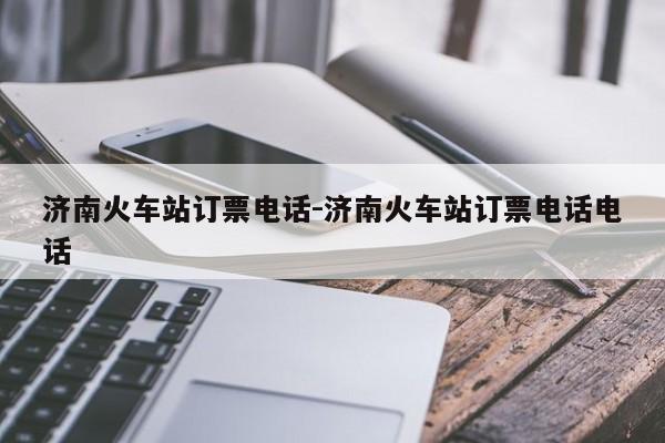 济南火车站订票电话-济南火车站订票电话电话