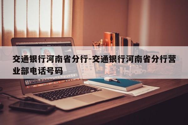 交通银行河南省分行-交通银行河南省分行营业部电话号码