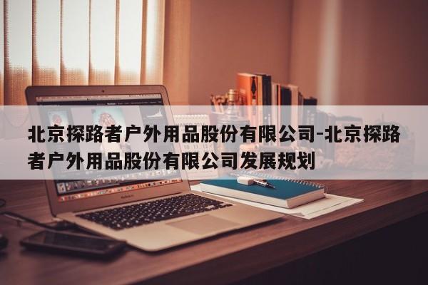 北京探路者户外用品股份有限公司-北京探路者户外用品股份有限公司发展规划