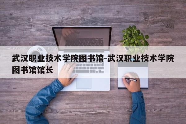 武汉职业技术学院图书馆-武汉职业技术学院图书馆馆长