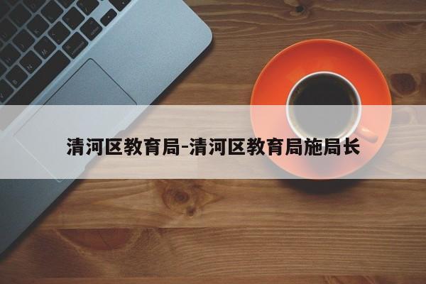 清河区教育局-清河区教育局施局长