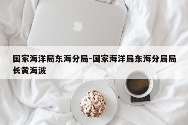 国家海洋局东海分局-国家海洋局东海分局局长黄海波