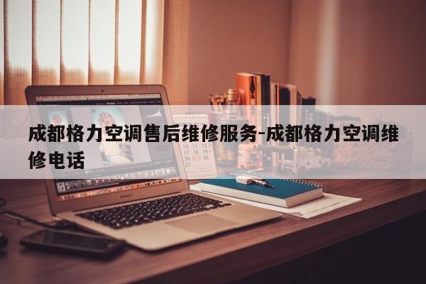 成都格力空调售后维修服务-成都格力空调维修电话