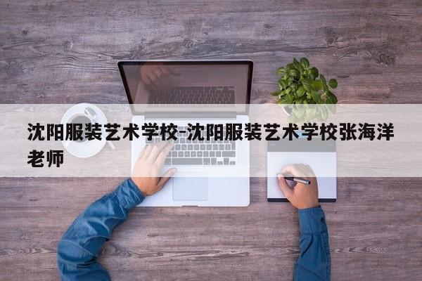 沈阳服装艺术学校-沈阳服装艺术学校张海洋老师