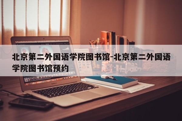 北京第二外国语学院图书馆-北京第二外国语学院图书馆预约