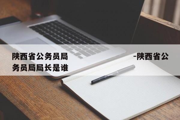 陕西省公务员局　　　　　　　　-陕西省公务员局局长是谁