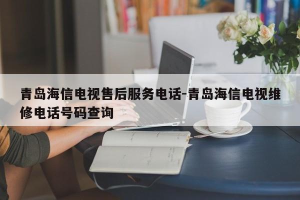 青岛海信电视售后服务电话-青岛海信电视维修电话号码查询